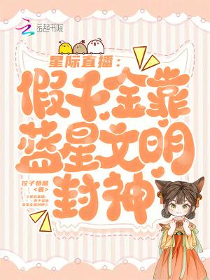 星际直播:假千金靠蓝星文明封神 星际直播:假千金靠蓝星文明封神